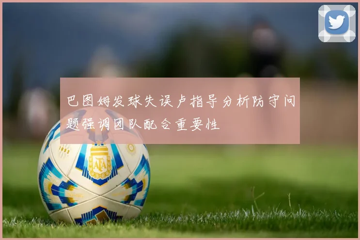 巴图姆发球失误卢指导分析防守问题强调团队配合重要性