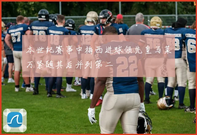 本世纪赛事中梅西进球领先皇马莱万紧随其后并列第二