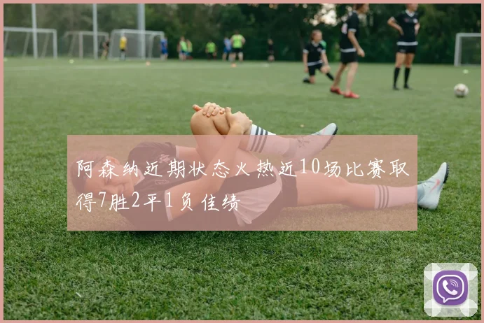 阿森纳近期状态火热近10场比赛取得7胜2平1负佳绩