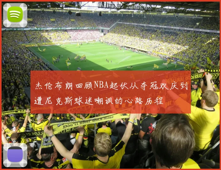 杰伦布朗回顾NBA起伏从夺冠欢庆到遭尼克斯球迷嘲讽的心路历程