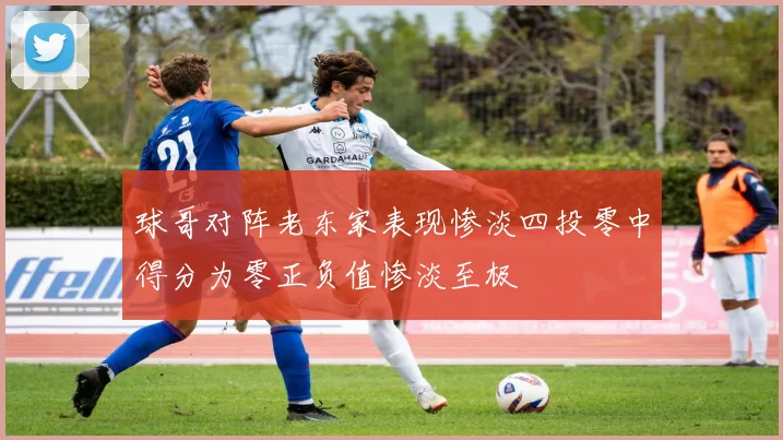 球哥对阵老东家表现惨淡四投零中得分为零正负值惨淡至极
