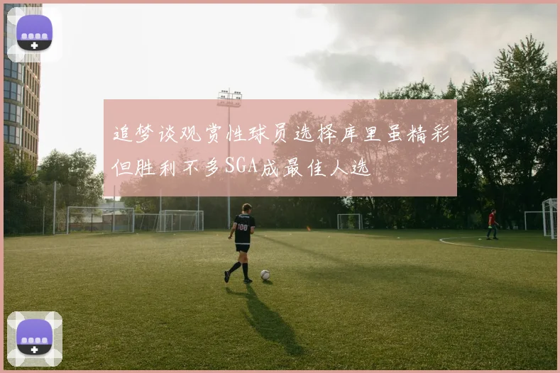 追梦谈观赏性球员选择库里虽精彩但胜利不多SGA成最佳人选