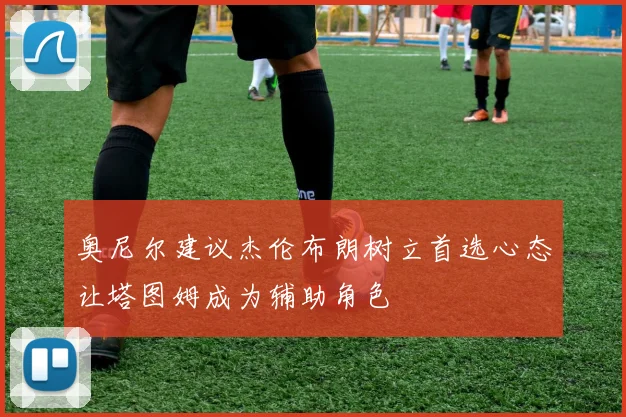 奥尼尔建议杰伦布朗树立首选心态让塔图姆成为辅助角色