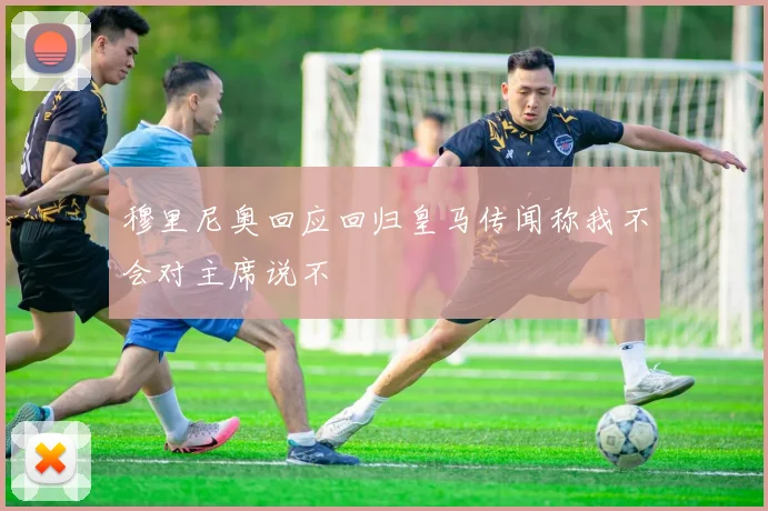 穆里尼奥回应回归皇马传闻称我不会对主席说不