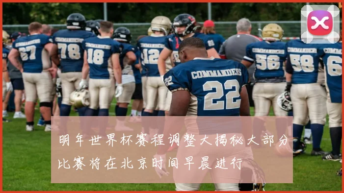 明年世界杯赛程调整大揭秘大部分比赛将在北京时间早晨进行