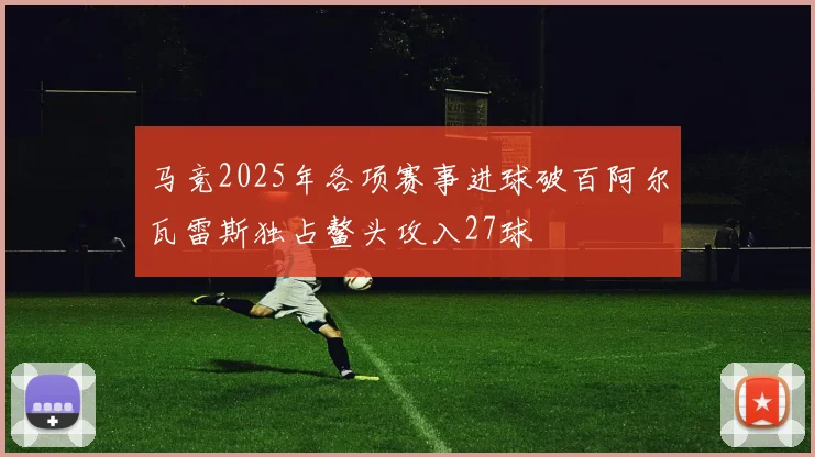 马竞2025年各项赛事进球破百阿尔瓦雷斯独占鳌头攻入27球