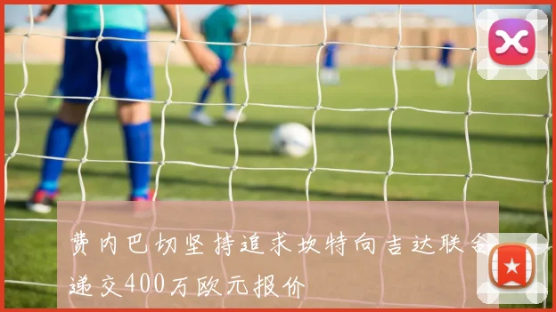 费内巴切坚持追求坎特向吉达联合递交400万欧元报价