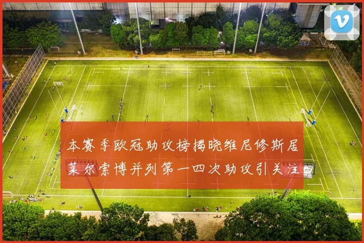 本赛季欧冠助攻榜揭晓维尼修斯居莱尔索博并列第一四次助攻引关注