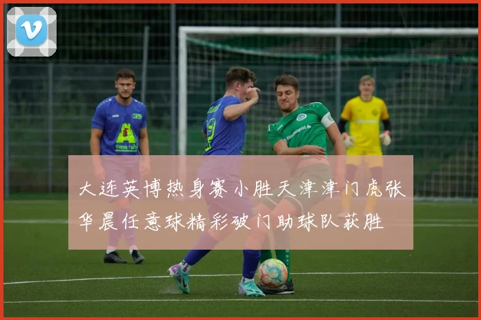 大连英博热身赛小胜天津津门虎张华晨任意球精彩破门助球队获胜