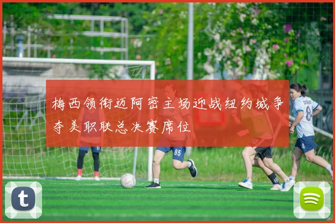 梅西领衔迈阿密主场迎战纽约城争夺美职联总决赛席位