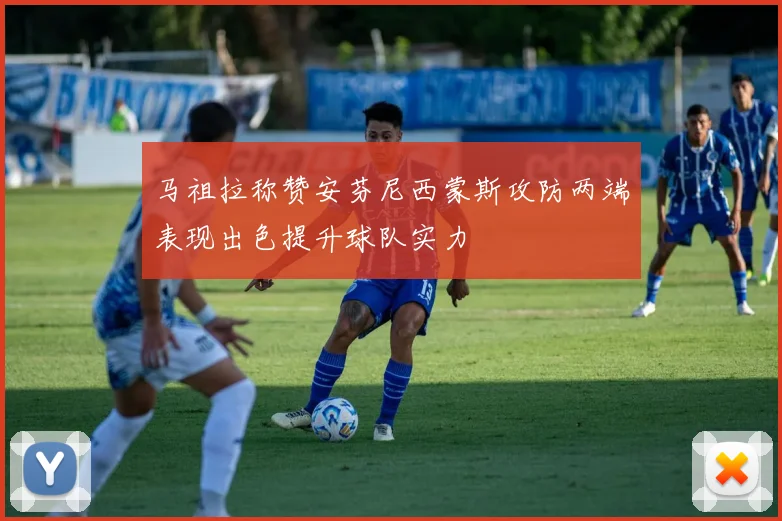 马祖拉称赞安芬尼西蒙斯攻防两端表现出色提升球队实力