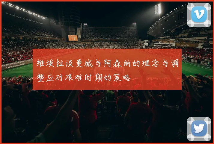 维埃拉谈曼城与阿森纳的理念与调整应对艰难时期的策略