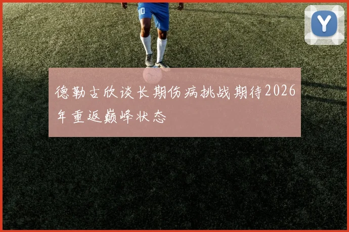 德勒古欣谈长期伤病挑战期待2026年重返巅峰状态