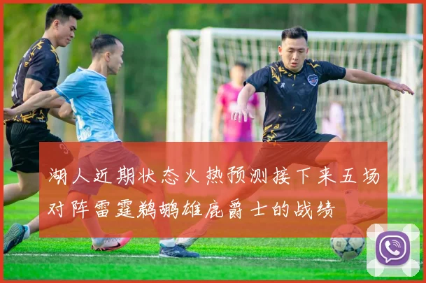 湖人近期状态火热预测接下来五场对阵雷霆鹈鹕雄鹿爵士的战绩