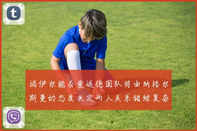 诺伊尔能否重返德国队将由纳格尔斯曼的态度决定两人关系错综复杂