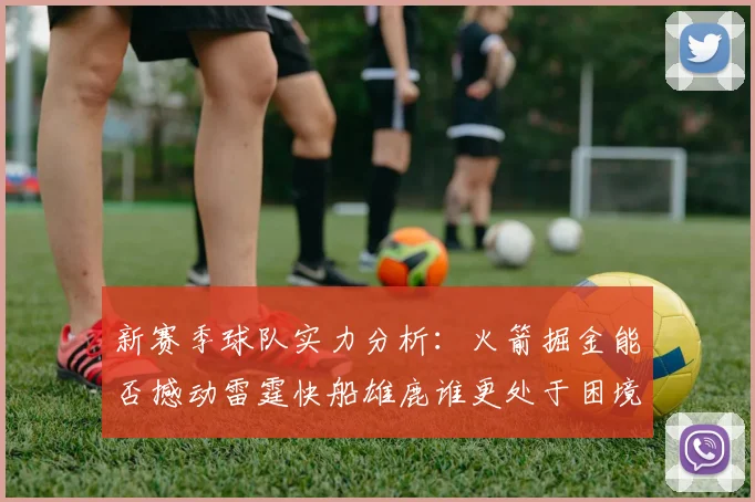 新赛季球队实力分析：火箭掘金能否撼动雷霆快船雄鹿谁更处于困境