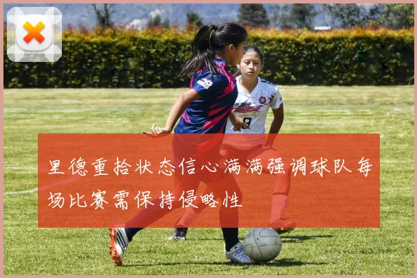 里德重拾状态信心满满强调球队每场比赛需保持侵略性