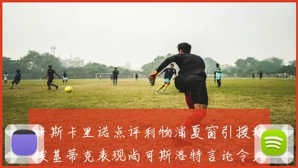 卡斯卡里诺点评利物浦夏窗引援称埃基蒂克表现尚可斯洛特言论令人哭笑不得