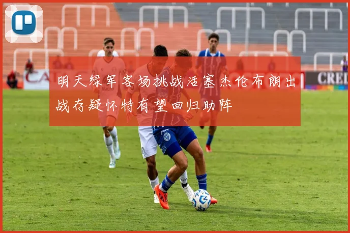 明天绿军客场挑战活塞杰伦布朗出战存疑怀特有望回归助阵