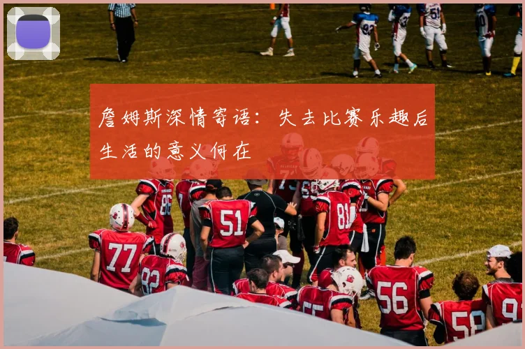 詹姆斯深情寄语：失去比赛乐趣后生活的意义何在