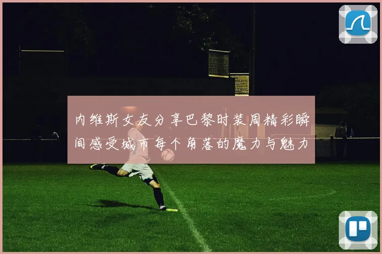 内维斯女友分享巴黎时装周精彩瞬间感受城市每个角落的魔力与魅力