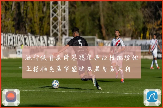 独行侠首发阵容稳定弗拉格继续控卫搭档克莱华盛顿浓眉与莱夫利